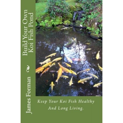 Build Your Own Koi Fish Pond: Keep Your Koi Fish Healthy And Long Living.