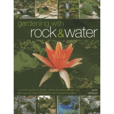 Gardening With Rock & Water: A Practical Guide To Design, Plants And Features With Over 800 Step-By-Step Photographs And Inspirational Plans