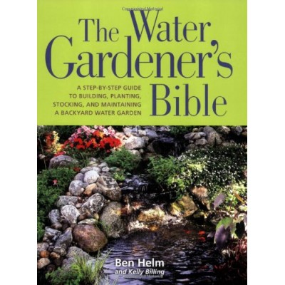 The Water Gardener's Bible: A Step-by-Step Guide to Building, Planting, Stocking, and Maintaining a Backyard  Water Garden